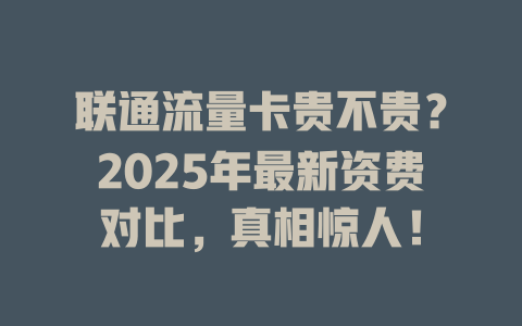 联通流量卡贵不贵？2025年最新资费对比，真相惊人！