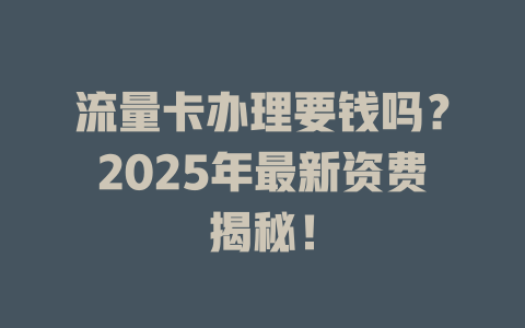 流量卡办理要钱吗？2025年最新资费揭秘！