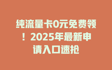纯流量卡0元免费领！2025年最新申请入口速抢
