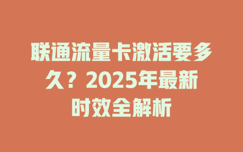 联通流量卡激活要多久？2025年最新时效全解析
