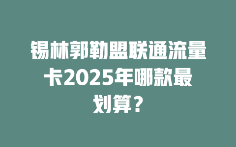 锡林郭勒盟联通流量卡2025年哪款最划算？