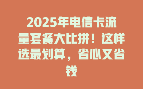 2025年电信卡流量套餐大比拼！这样选最划算，省心又省钱