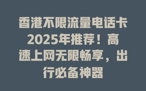 香港不限流量电话卡2025年推荐！高速上网无限畅享，出行必备神器