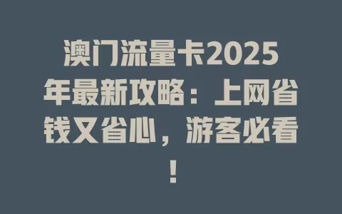 澳门流量卡2025年最新攻略：上网省钱又省心，游客必看！