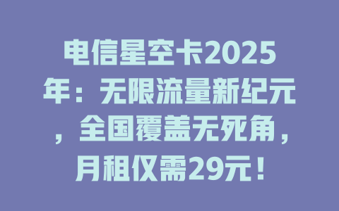 电信星空卡2025年：无限流量新纪元，全国覆盖无死角，月租仅需29元！