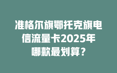 准格尔旗鄂托克旗电信流量卡2025年哪款最划算？