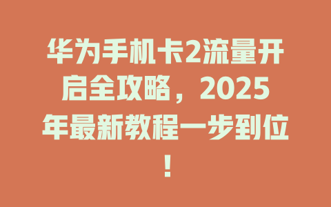 华为手机卡2流量开启全攻略，2025年最新教程一步到位！