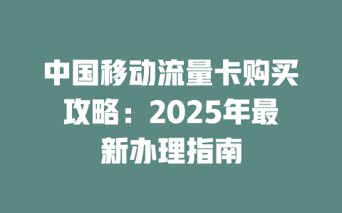 中国移动流量卡购买攻略：2025年最新办理指南