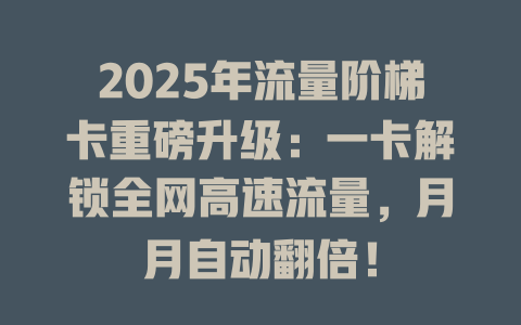 2025年流量阶梯卡重磅升级：一卡解锁全网高速流量，月月自动翻倍！