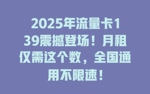 2025年流量卡139震撼登场！月租仅需这个数，全国通用不限速！