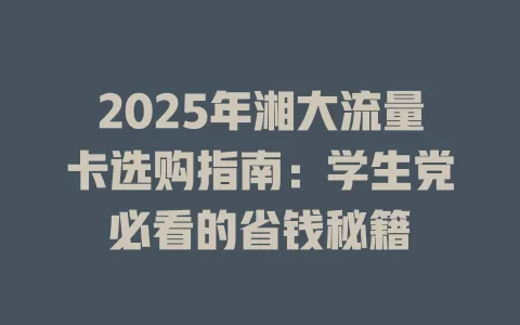2025年湘大流量卡选购指南：学生党必看的省钱秘籍