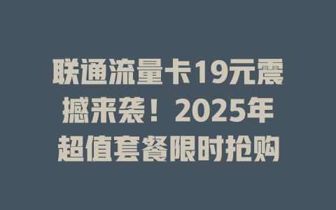 联通流量卡19元震撼来袭！2025年超值套餐限时抢购