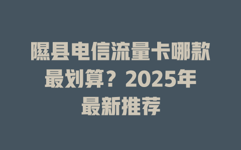 隰县电信流量卡哪款最划算？2025年最新推荐