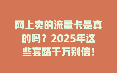 网上卖的流量卡是真的吗？2025年这些套路千万别信！