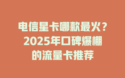 电信星卡哪款最火？2025年口碑爆棚的流量卡推荐