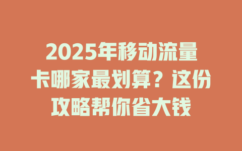 2025年移动流量卡哪家最划算？这份攻略帮你省大钱