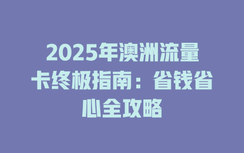 2025年澳洲流量卡终极指南：省钱省心全攻略
