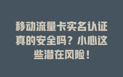 移动流量卡实名认证真的安全吗？小心这些潜在风险！