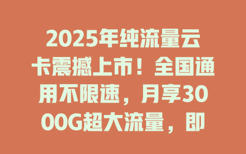2025年纯流量云卡震撼上市！全国通用不限速，月享3000G超大流量，即买即用！