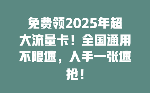免费领2025年超大流量卡！全国通用不限速，人手一张速抢！