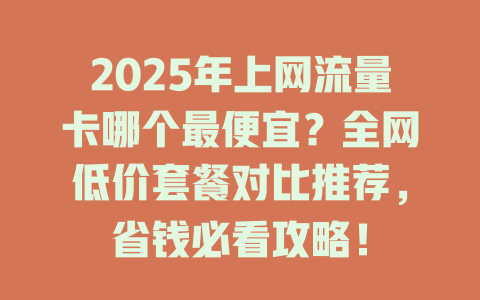 2025年上网流量卡哪个最便宜？全网低价套餐对比推荐，省钱必看攻略！