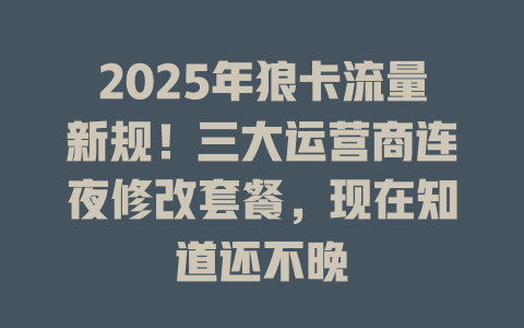 2025年狼卡流量新规！三大运营商连夜修改套餐，现在知道还不晚
