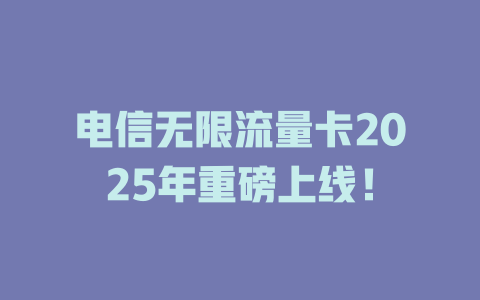 电信无限流量卡2025年重磅上线！
