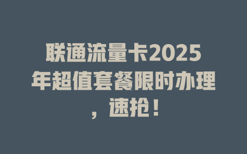 联通流量卡2025年超值套餐限时办理，速抢！