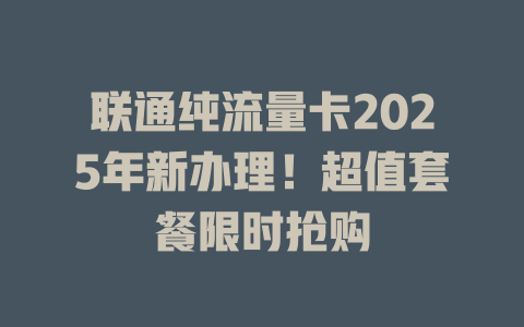 联通纯流量卡2025年新办理！超值套餐限时抢购