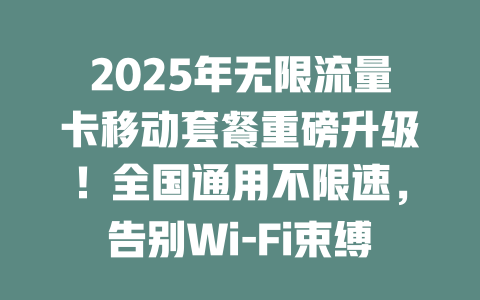 2025年无限流量卡移动套餐重磅升级！全国通用不限速，告别Wi-Fi束缚