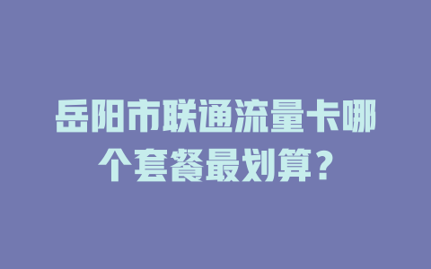 岳阳市联通流量卡哪个套餐最划算？