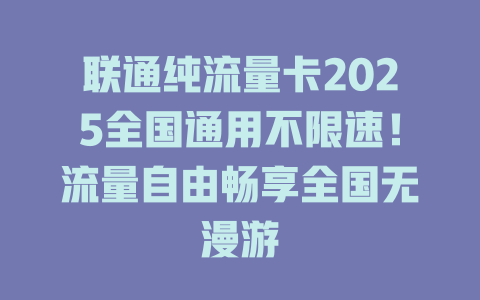 联通纯流量卡2025全国通用不限速！流量自由畅享全国无漫游