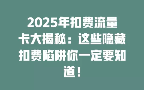 2025年扣费流量卡大揭秘：这些隐藏扣费陷阱你一定要知道！