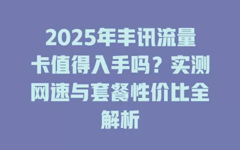 2025年丰讯流量卡值得入手吗？实测网速与套餐性价比全解析