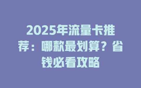 2025年流量卡推荐：哪款最划算？省钱必看攻略