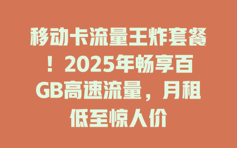 移动卡流量王炸套餐！2025年畅享百GB高速流量，月租低至惊人价