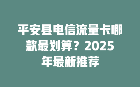 平安县电信流量卡哪款最划算？2025年最新推荐
