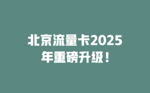 北京流量卡2025年重磅升级！