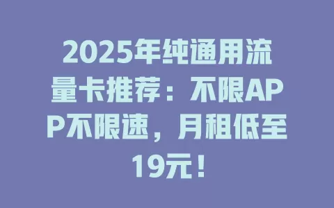 2025年纯通用流量卡推荐：不限APP不限速，月租低至19元！