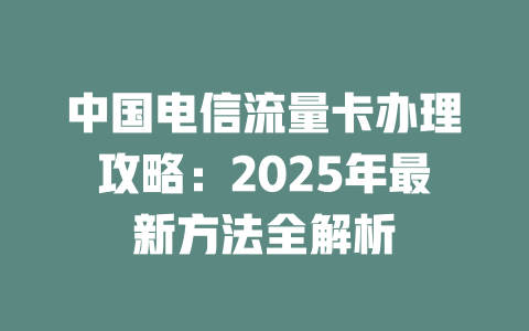 中国电信流量卡办理攻略：2025年最新方法全解析
