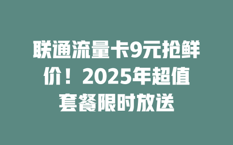联通流量卡9元抢鲜价！2025年超值套餐限时放送