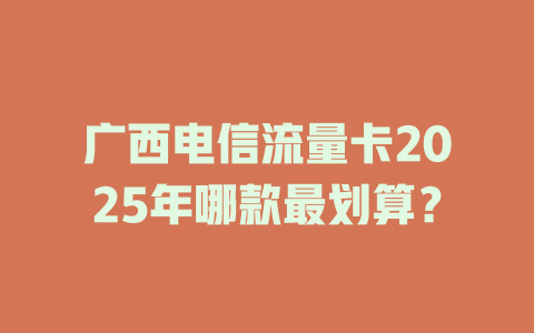 广西电信流量卡2025年哪款最划算？
