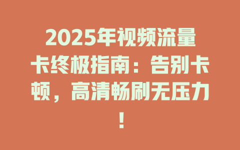 2025年视频流量卡终极指南：告别卡顿，高清畅刷无压力！