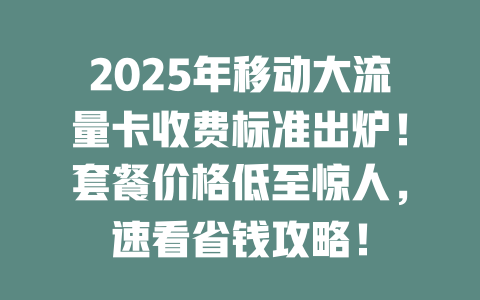 2025年移动大流量卡收费标准出炉！套餐价格低至惊人，速看省钱攻略！