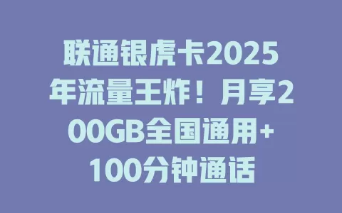 联通银虎卡2025年流量王炸！月享200GB全国通用+100分钟通话