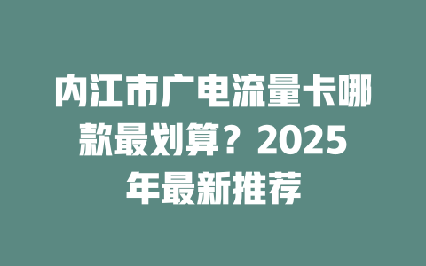 内江市广电流量卡哪款最划算？2025年最新推荐