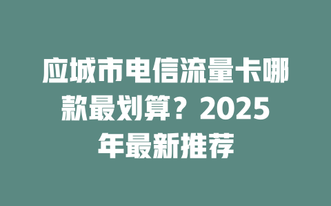 应城市电信流量卡哪款最划算？2025年最新推荐