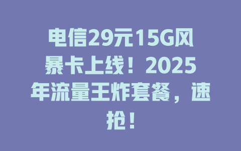 电信29元15G风暴卡上线！2025年流量王炸套餐，速抢！