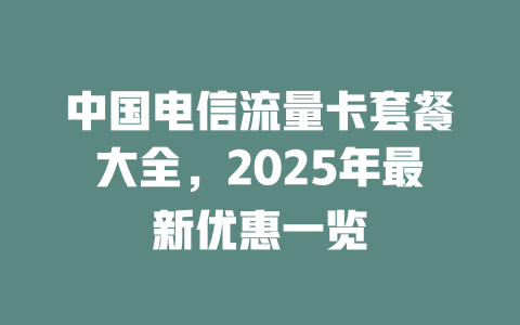 中国电信流量卡套餐大全，2025年最新优惠一览