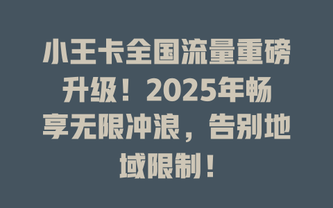 小王卡全国流量重磅升级！2025年畅享无限冲浪，告别地域限制！